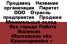 Продавец › Название организации ­ Паритет, ООО › Отрасль предприятия ­ Продажи › Минимальный оклад ­ 1 - Все города Работа » Вакансии   . Московская обл.,Красноармейск г.